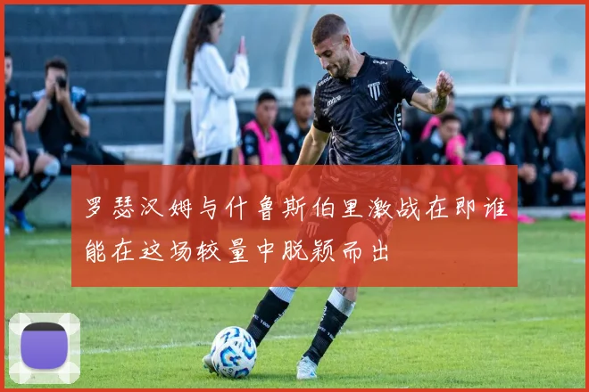 罗瑟汉姆与什鲁斯伯里激战在即谁能在这场较量中脱颖而出