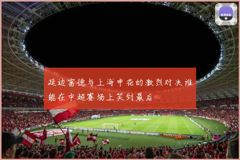 延边富德与上海申花的激烈对决谁能在中超赛场上笑到最后
